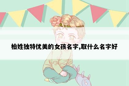 柏姓独特优美的女孩名字,取什么名字好